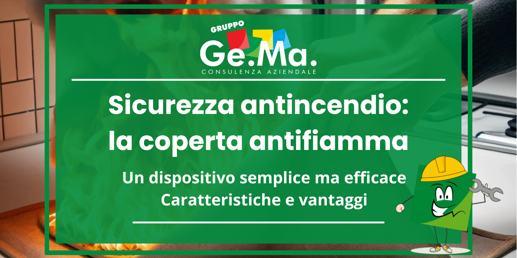 Coperta antifiamma dispositivo antincendio "Immagine promozionale di Gruppo Ge.Ma. Consulenza Aziendale sulla sicurezza antincendio. Il focus è sulla coperta antifiamma, un dispositivo semplice ma efficace. Sullo sfondo, una scena di emergenza con una fiamma in cucina e una coperta utilizzata per spegnerla. Grafica verde con testo bianco e mascotte del gruppo con casco da lavoro e chiave inglese."