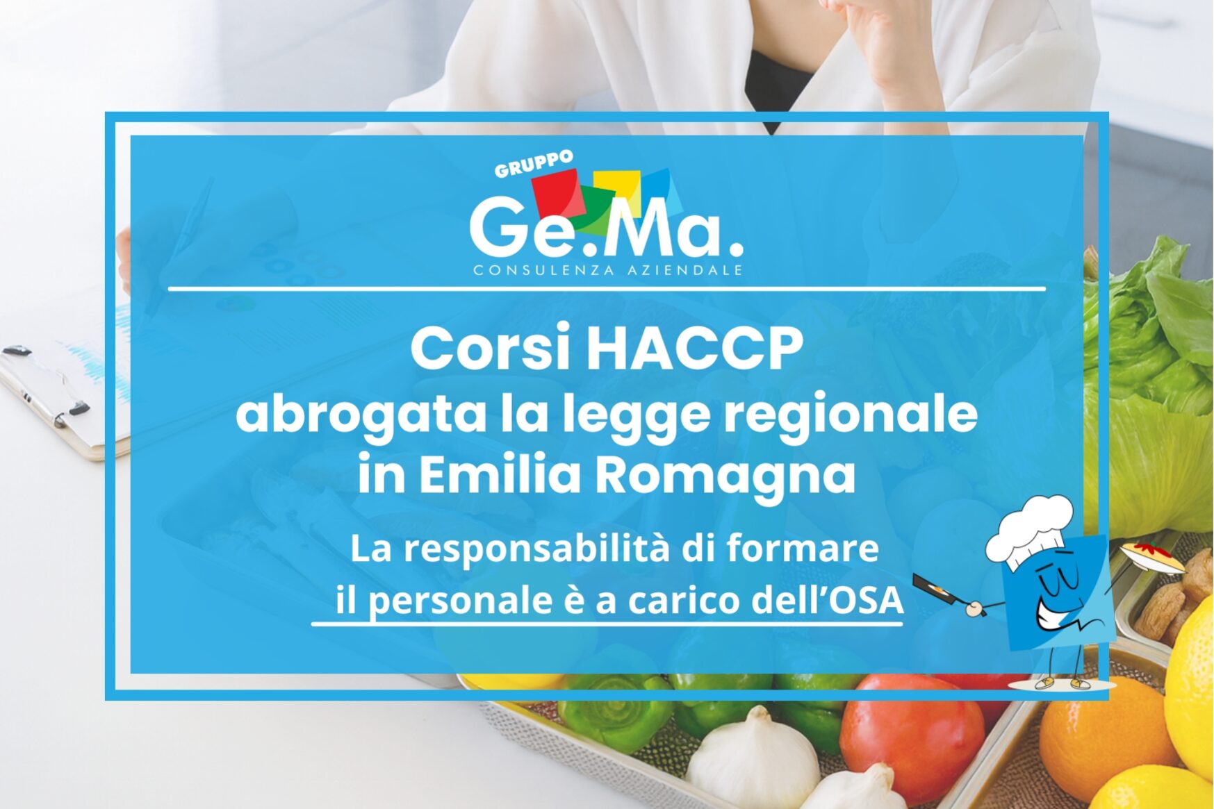 Corso HACCP Emila Romagna "Locandina corsi HACCP Emilia Romagna – Gruppo Ge.Ma. Consulenza Aziendale. Abrogata la legge regionale sui corsi HACCP: la responsabilità della formazione del personale ricade sull’OSA. Immagine con alimenti freschi (verdure, agrumi, aglio, insalata) e illustrazione di un cuoco stilizzato."
